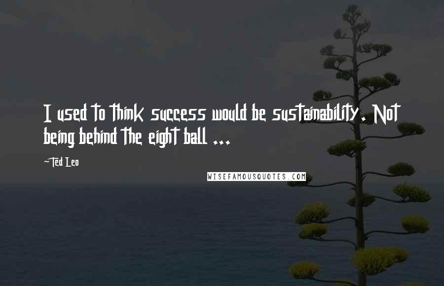 Ted Leo Quotes: I used to think success would be sustainability. Not being behind the eight ball ...