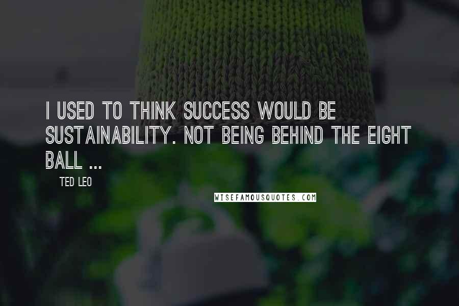 Ted Leo Quotes: I used to think success would be sustainability. Not being behind the eight ball ...