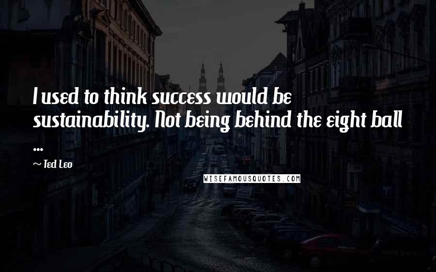 Ted Leo Quotes: I used to think success would be sustainability. Not being behind the eight ball ...