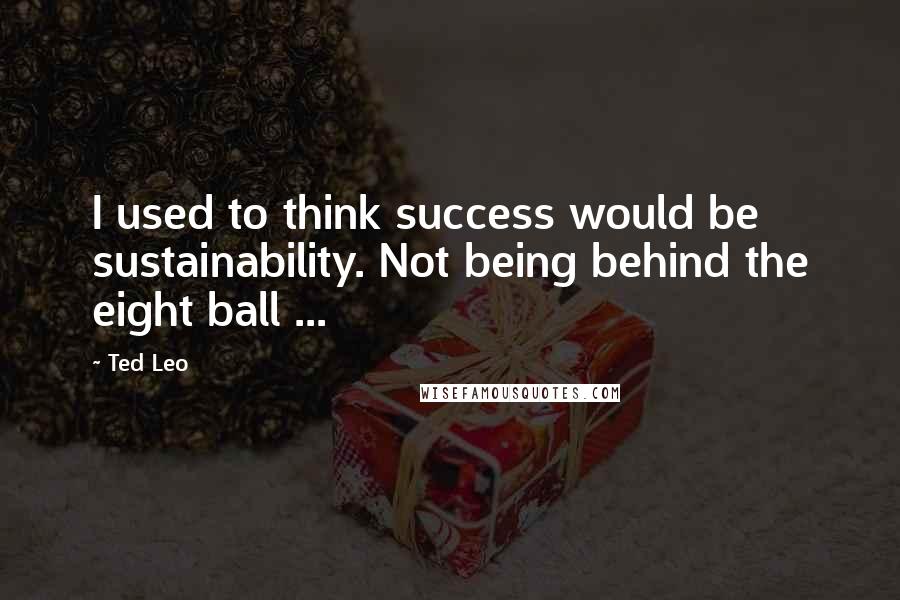 Ted Leo Quotes: I used to think success would be sustainability. Not being behind the eight ball ...