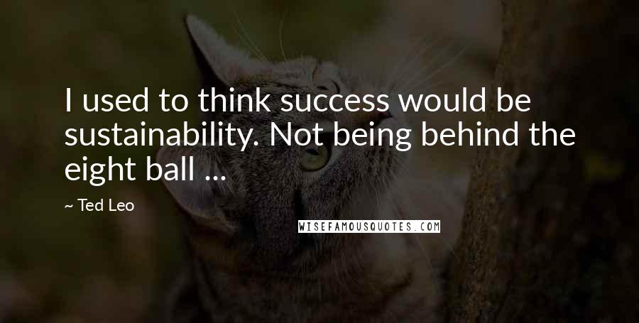 Ted Leo Quotes: I used to think success would be sustainability. Not being behind the eight ball ...