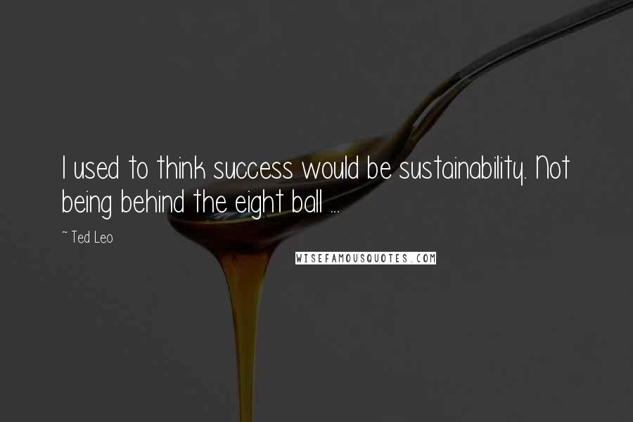 Ted Leo Quotes: I used to think success would be sustainability. Not being behind the eight ball ...