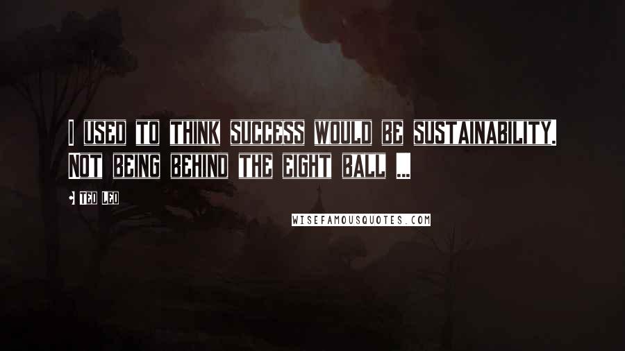 Ted Leo Quotes: I used to think success would be sustainability. Not being behind the eight ball ...