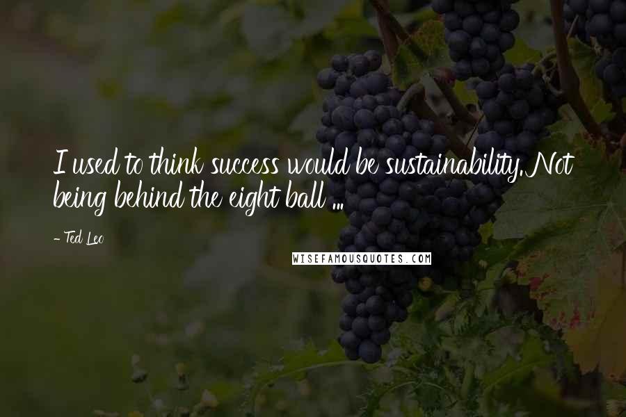 Ted Leo Quotes: I used to think success would be sustainability. Not being behind the eight ball ...