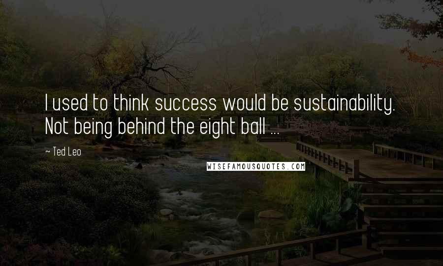 Ted Leo Quotes: I used to think success would be sustainability. Not being behind the eight ball ...