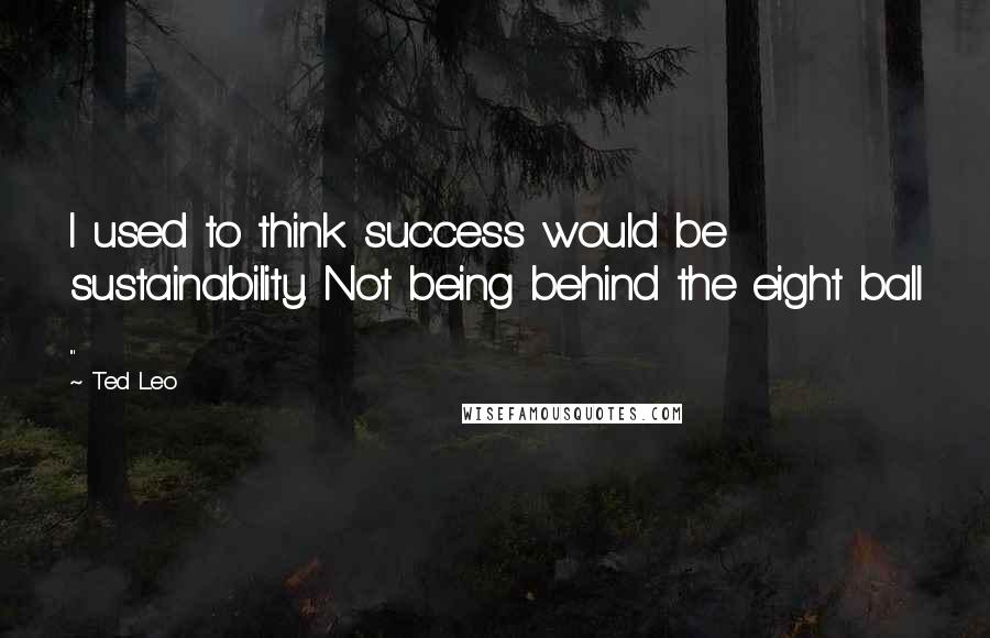 Ted Leo Quotes: I used to think success would be sustainability. Not being behind the eight ball ...