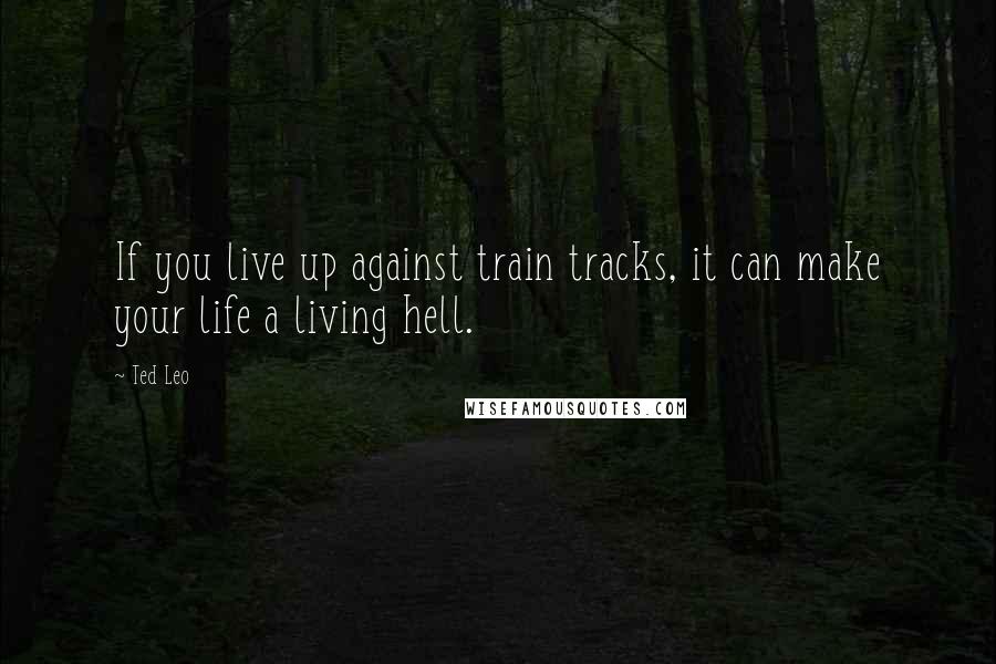 Ted Leo Quotes: If you live up against train tracks, it can make your life a living hell.