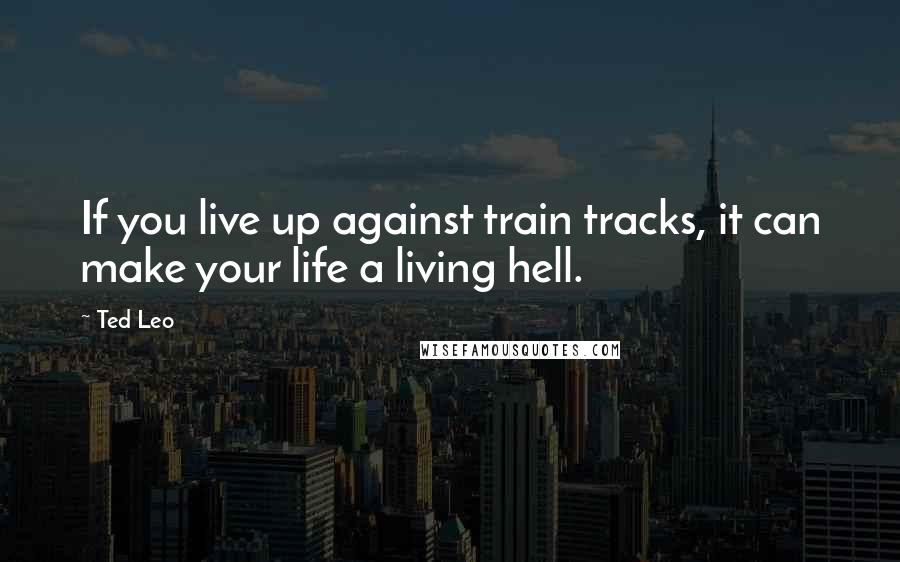 Ted Leo Quotes: If you live up against train tracks, it can make your life a living hell.