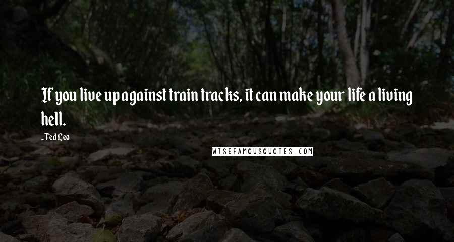 Ted Leo Quotes: If you live up against train tracks, it can make your life a living hell.