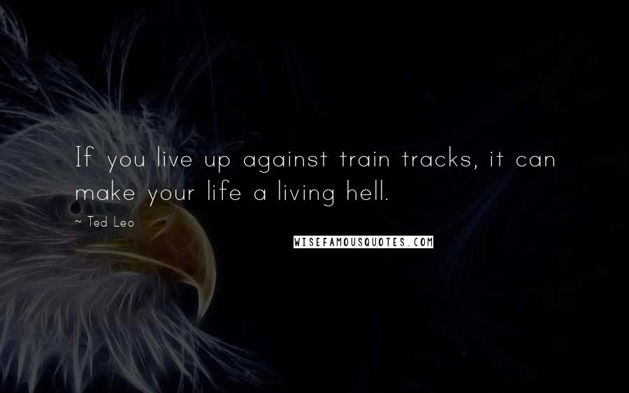 Ted Leo Quotes: If you live up against train tracks, it can make your life a living hell.
