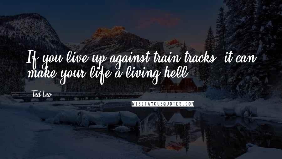 Ted Leo Quotes: If you live up against train tracks, it can make your life a living hell.
