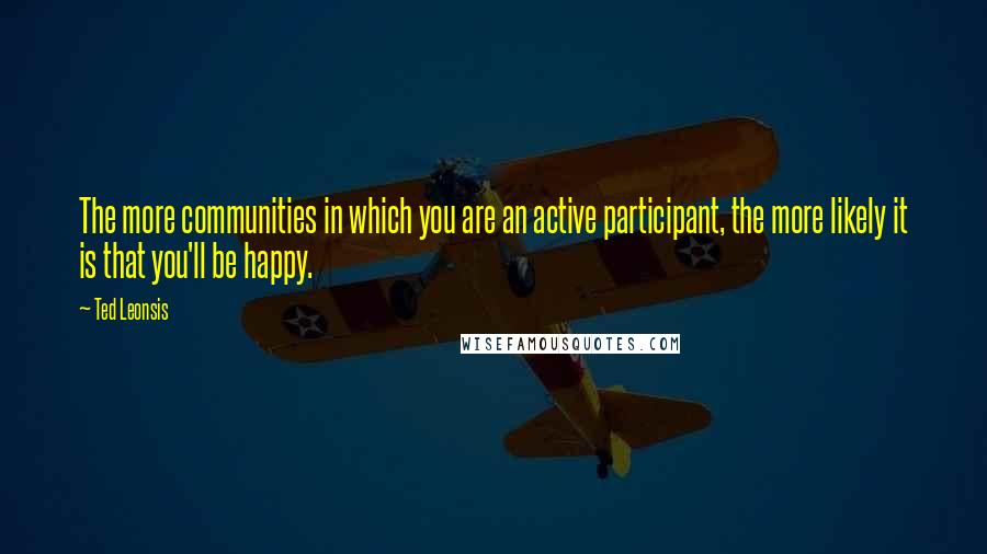 Ted Leonsis Quotes: The more communities in which you are an active participant, the more likely it is that you'll be happy.