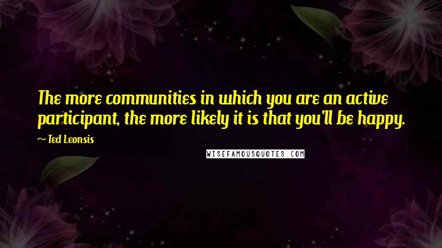 Ted Leonsis Quotes: The more communities in which you are an active participant, the more likely it is that you'll be happy.