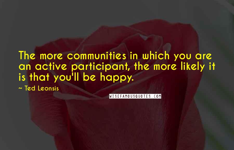 Ted Leonsis Quotes: The more communities in which you are an active participant, the more likely it is that you'll be happy.