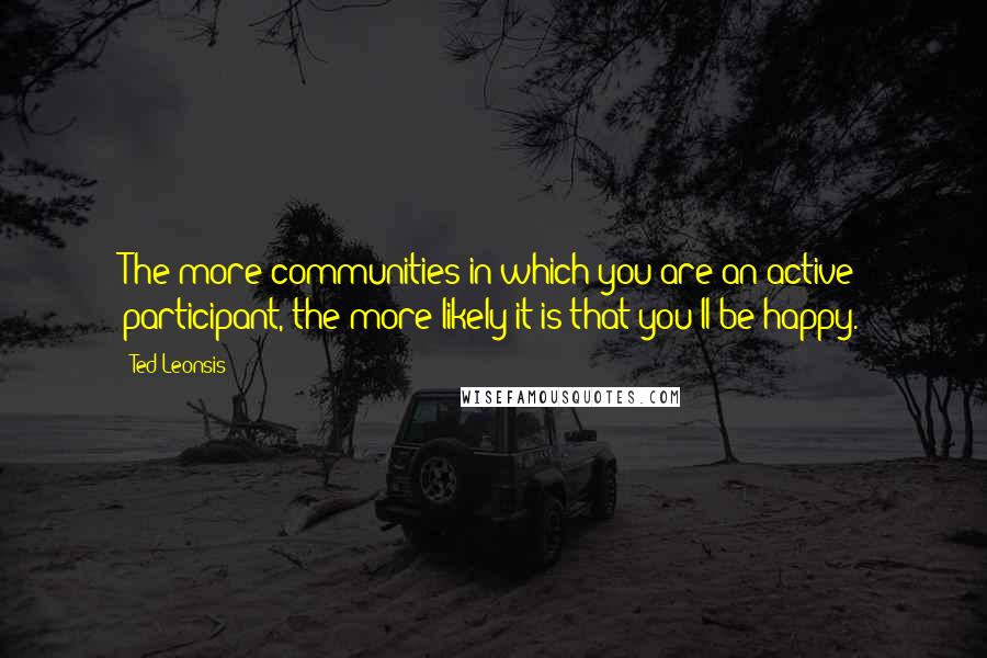 Ted Leonsis Quotes: The more communities in which you are an active participant, the more likely it is that you'll be happy.