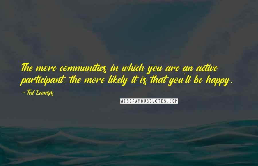 Ted Leonsis Quotes: The more communities in which you are an active participant, the more likely it is that you'll be happy.