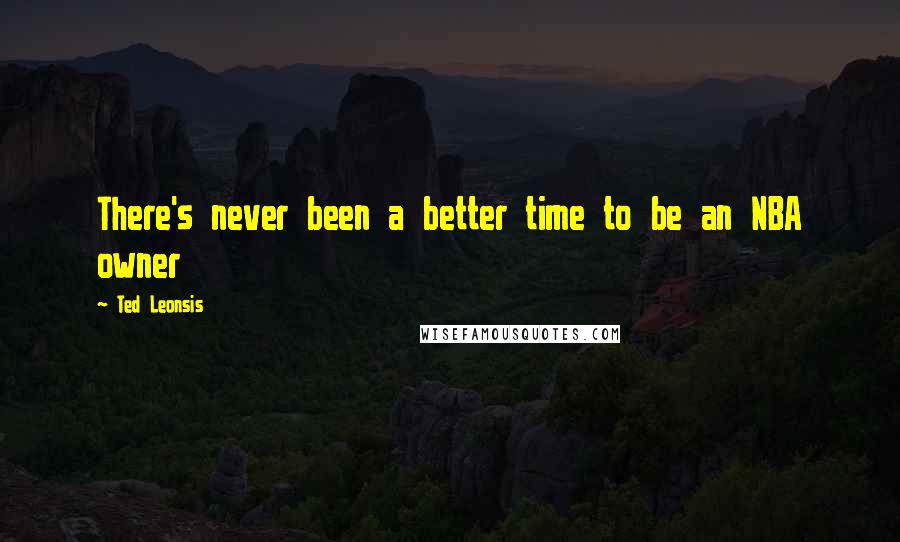 Ted Leonsis Quotes: There's never been a better time to be an NBA owner