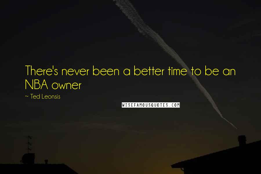 Ted Leonsis Quotes: There's never been a better time to be an NBA owner