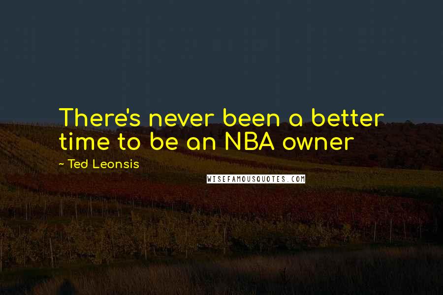 Ted Leonsis Quotes: There's never been a better time to be an NBA owner