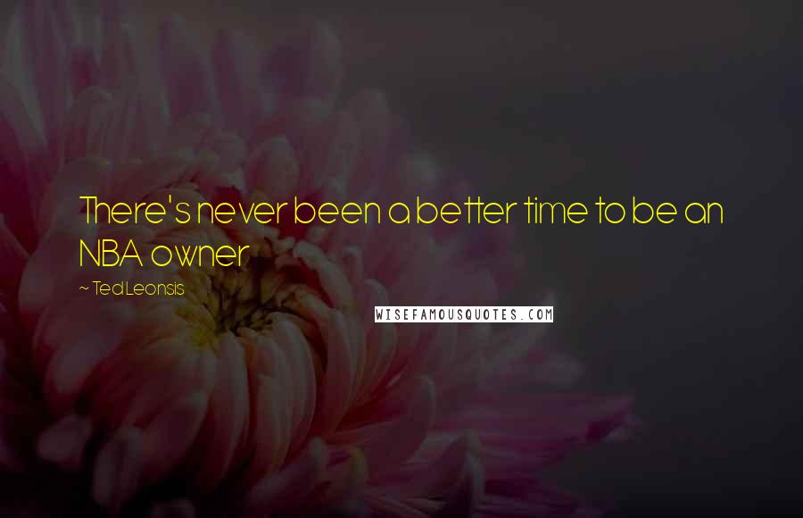Ted Leonsis Quotes: There's never been a better time to be an NBA owner