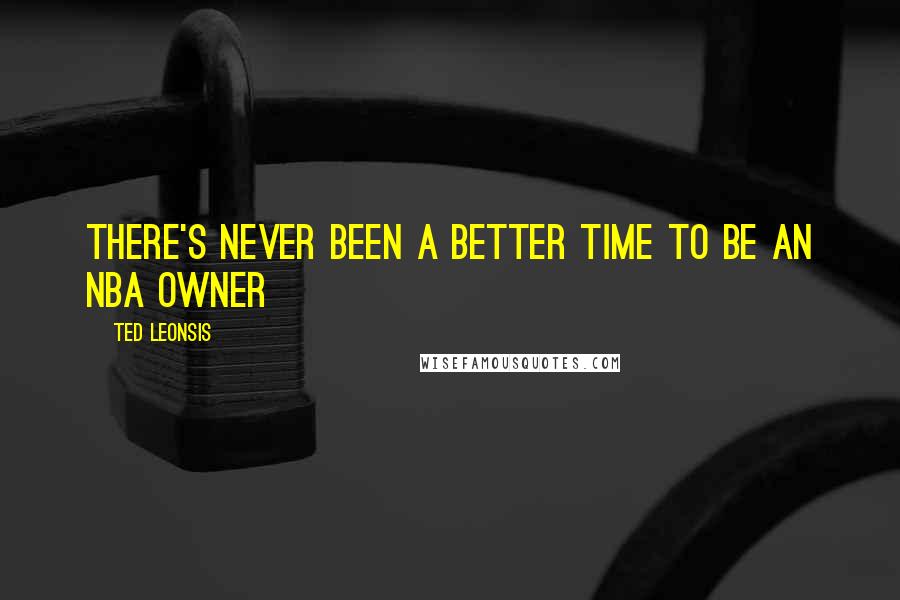 Ted Leonsis Quotes: There's never been a better time to be an NBA owner