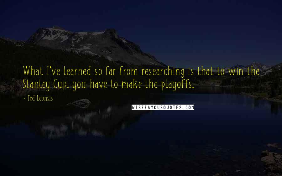 Ted Leonsis Quotes: What I've learned so far from researching is that to win the Stanley Cup, you have to make the playoffs.