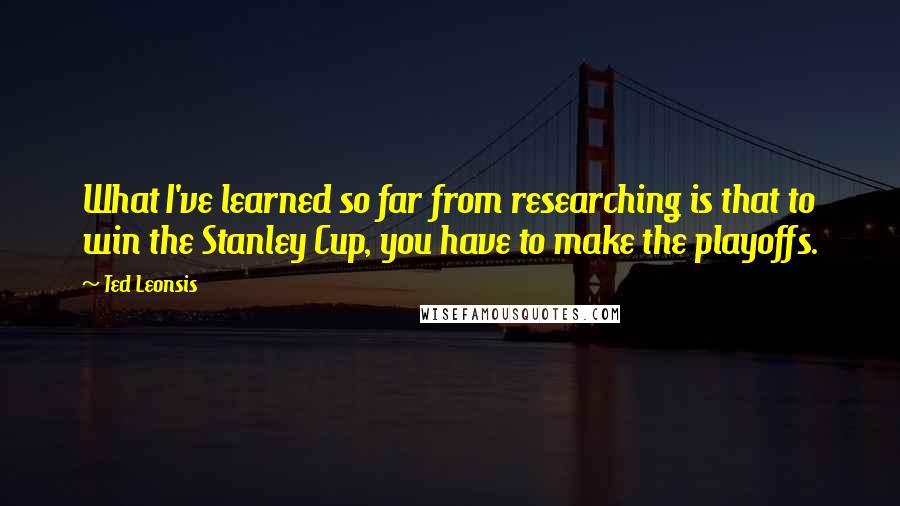 Ted Leonsis Quotes: What I've learned so far from researching is that to win the Stanley Cup, you have to make the playoffs.