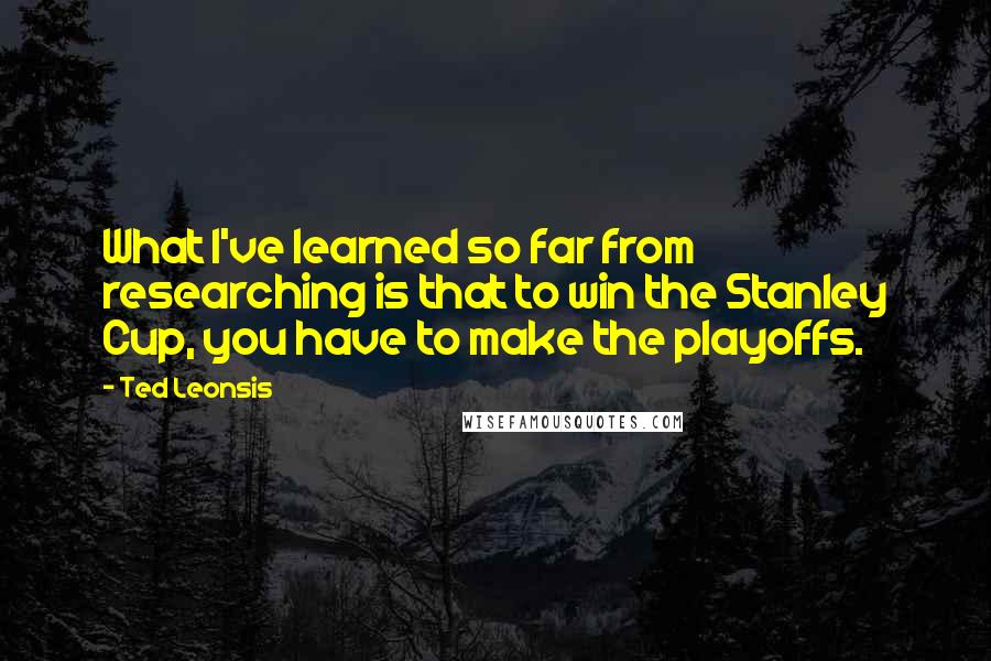 Ted Leonsis Quotes: What I've learned so far from researching is that to win the Stanley Cup, you have to make the playoffs.