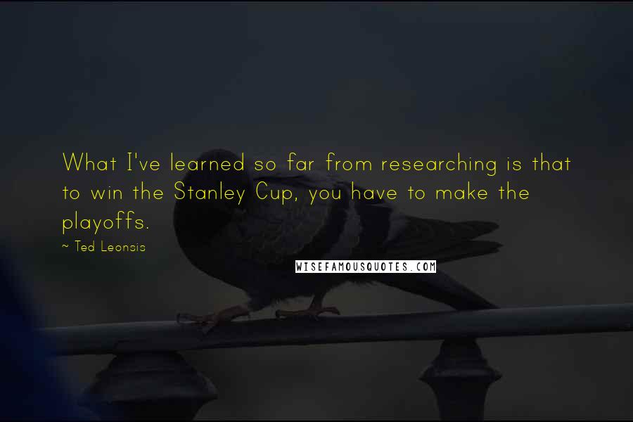 Ted Leonsis Quotes: What I've learned so far from researching is that to win the Stanley Cup, you have to make the playoffs.