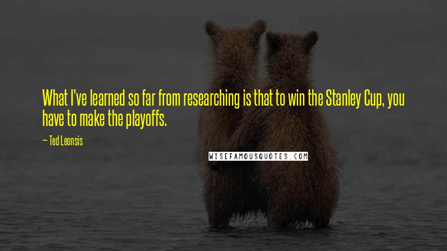 Ted Leonsis Quotes: What I've learned so far from researching is that to win the Stanley Cup, you have to make the playoffs.