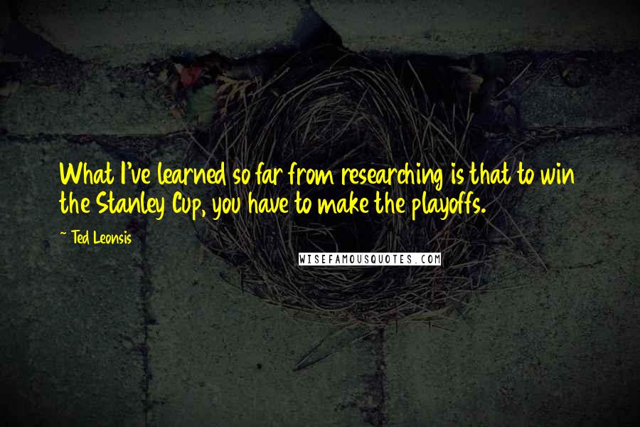 Ted Leonsis Quotes: What I've learned so far from researching is that to win the Stanley Cup, you have to make the playoffs.