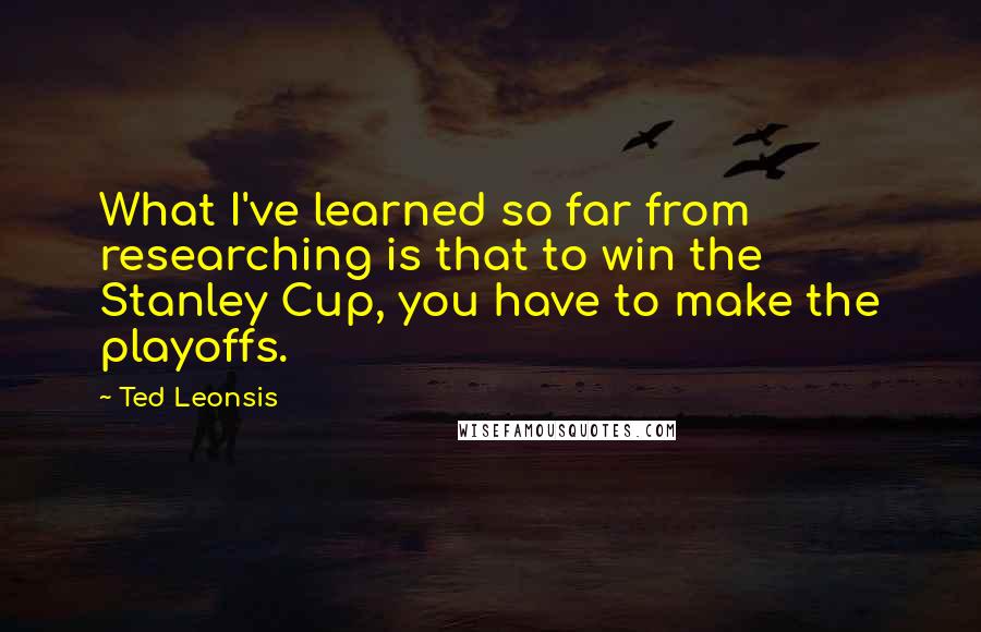 Ted Leonsis Quotes: What I've learned so far from researching is that to win the Stanley Cup, you have to make the playoffs.