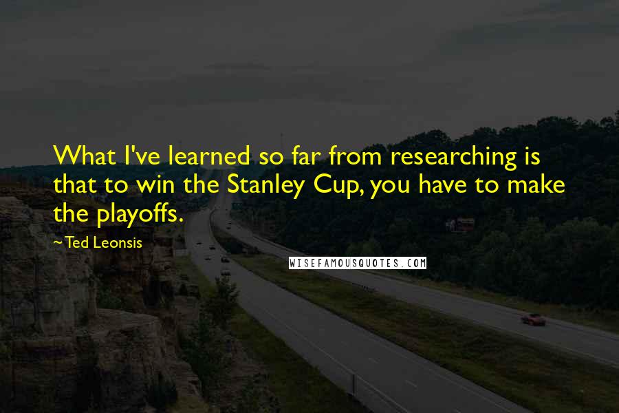 Ted Leonsis Quotes: What I've learned so far from researching is that to win the Stanley Cup, you have to make the playoffs.