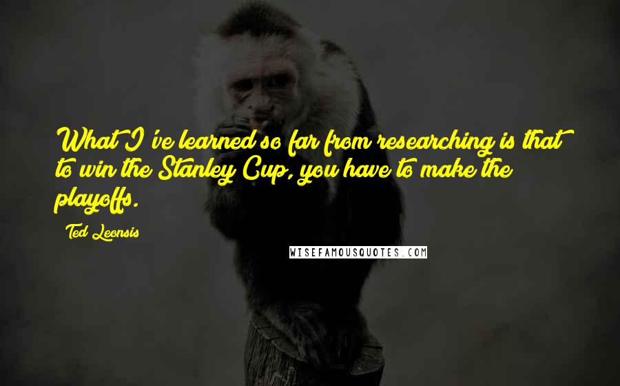 Ted Leonsis Quotes: What I've learned so far from researching is that to win the Stanley Cup, you have to make the playoffs.