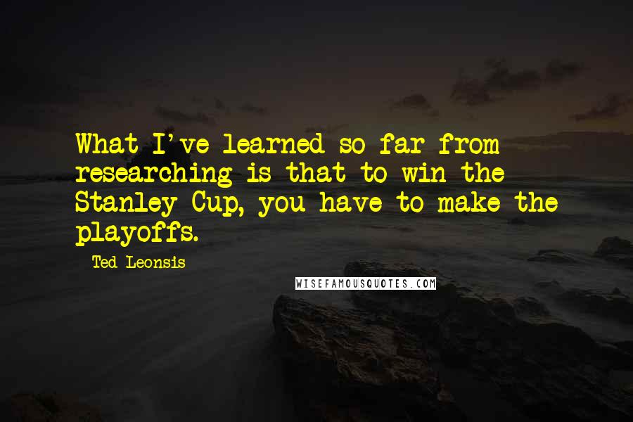 Ted Leonsis Quotes: What I've learned so far from researching is that to win the Stanley Cup, you have to make the playoffs.