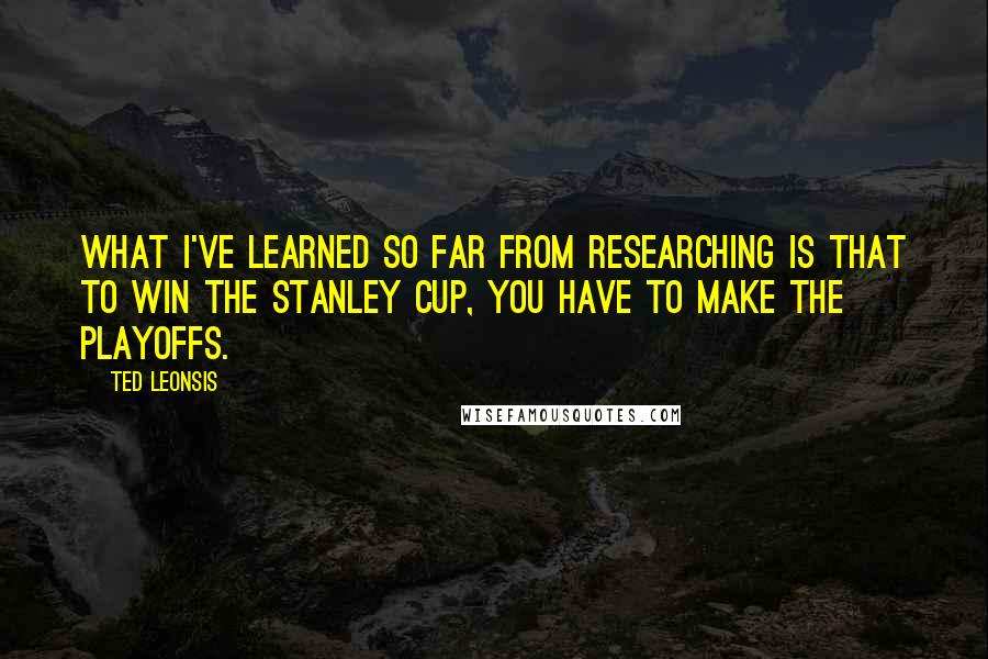 Ted Leonsis Quotes: What I've learned so far from researching is that to win the Stanley Cup, you have to make the playoffs.