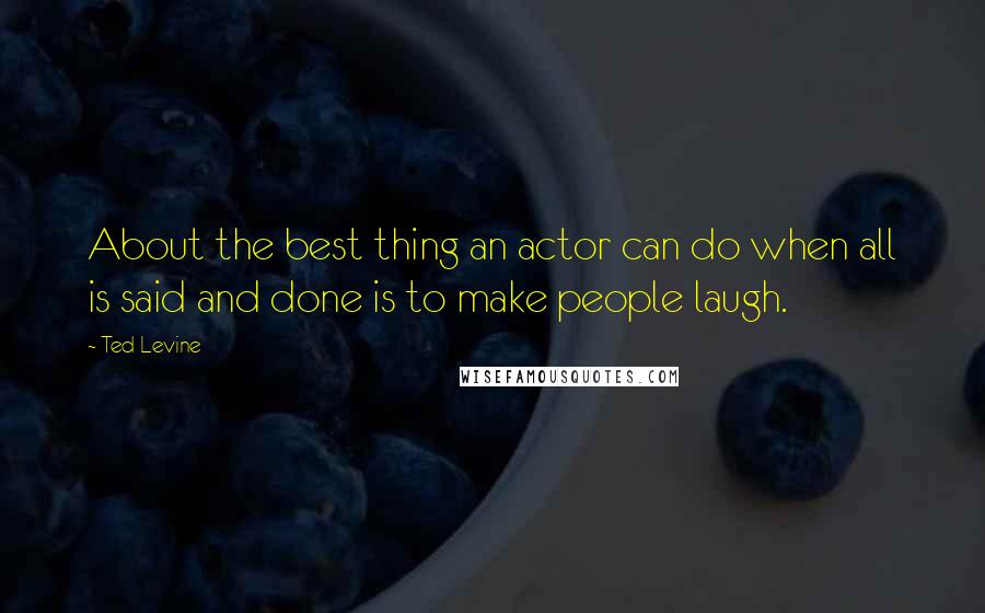 Ted Levine Quotes: About the best thing an actor can do when all is said and done is to make people laugh.