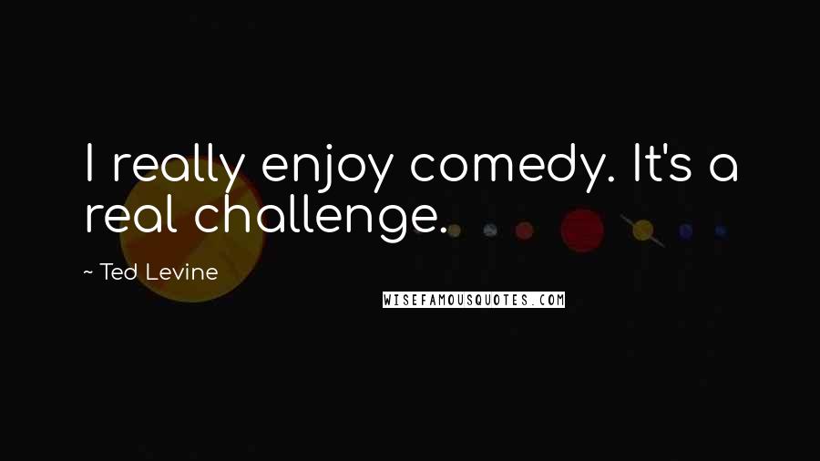 Ted Levine Quotes: I really enjoy comedy. It's a real challenge.