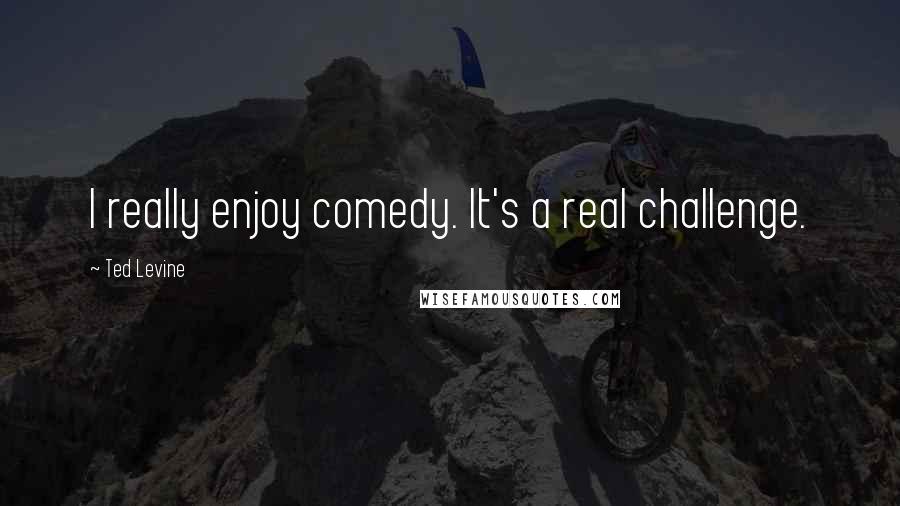 Ted Levine Quotes: I really enjoy comedy. It's a real challenge.