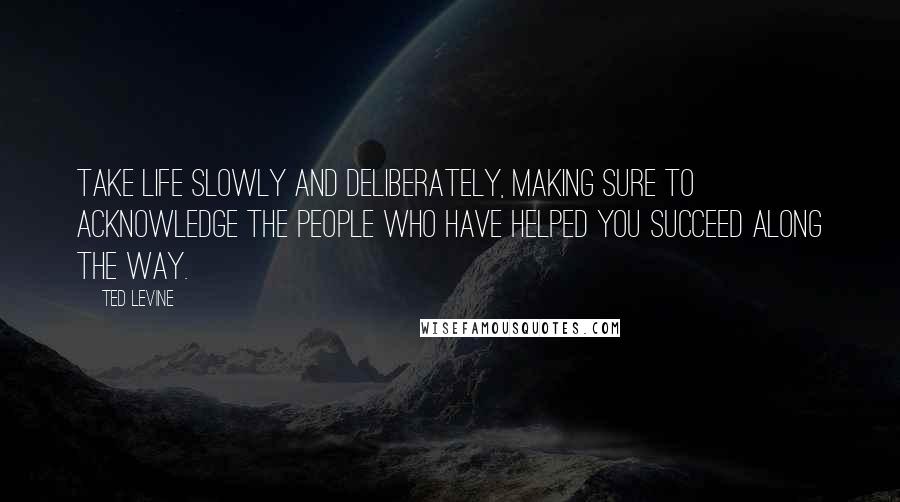 Ted Levine Quotes: Take life slowly and deliberately, making sure to acknowledge the people who have helped you succeed along the way.