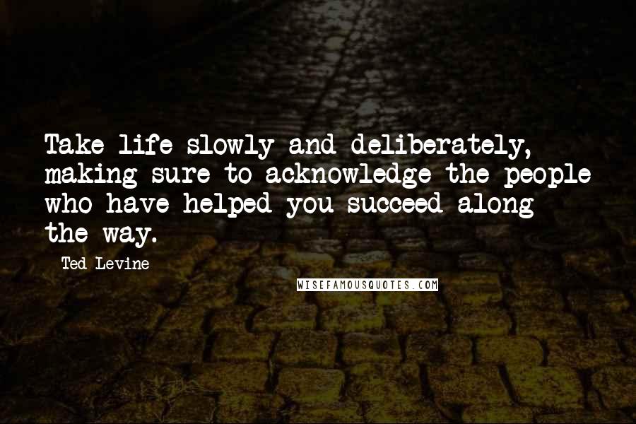 Ted Levine Quotes: Take life slowly and deliberately, making sure to acknowledge the people who have helped you succeed along the way.