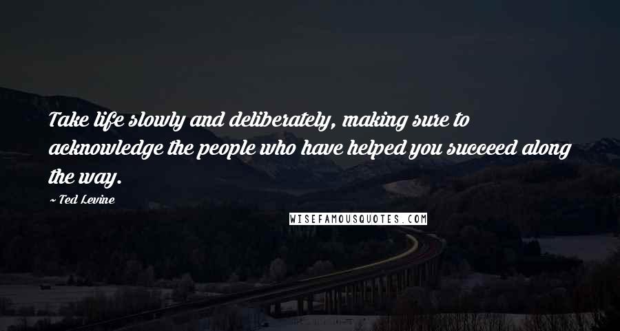 Ted Levine Quotes: Take life slowly and deliberately, making sure to acknowledge the people who have helped you succeed along the way.