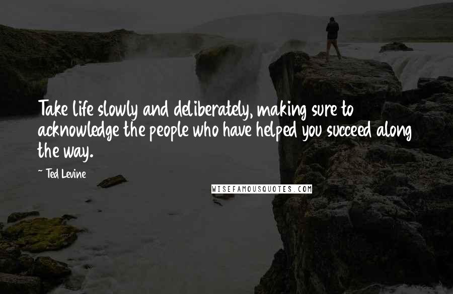 Ted Levine Quotes: Take life slowly and deliberately, making sure to acknowledge the people who have helped you succeed along the way.