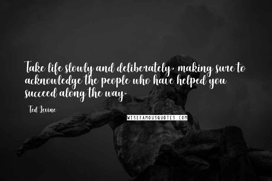 Ted Levine Quotes: Take life slowly and deliberately, making sure to acknowledge the people who have helped you succeed along the way.