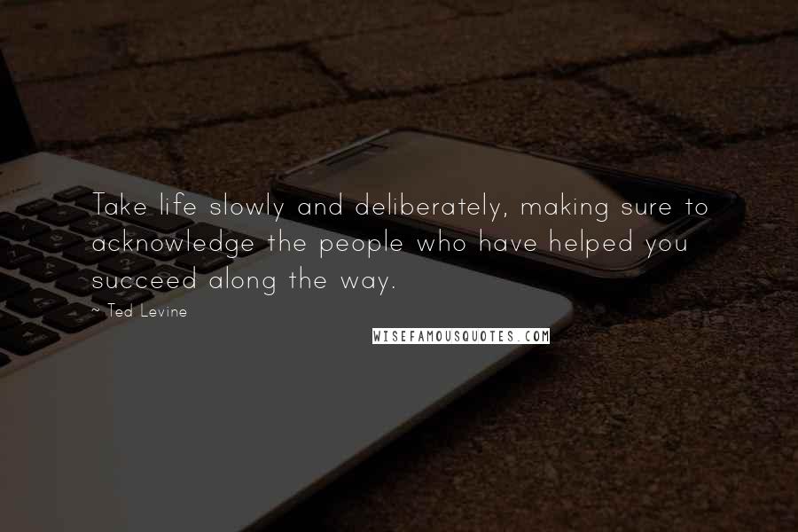 Ted Levine Quotes: Take life slowly and deliberately, making sure to acknowledge the people who have helped you succeed along the way.