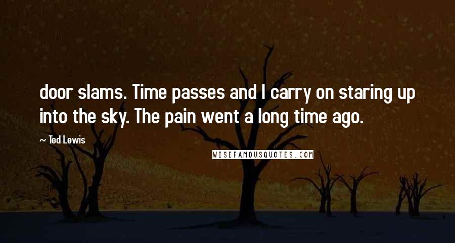 Ted Lewis Quotes: door slams. Time passes and I carry on staring up into the sky. The pain went a long time ago.