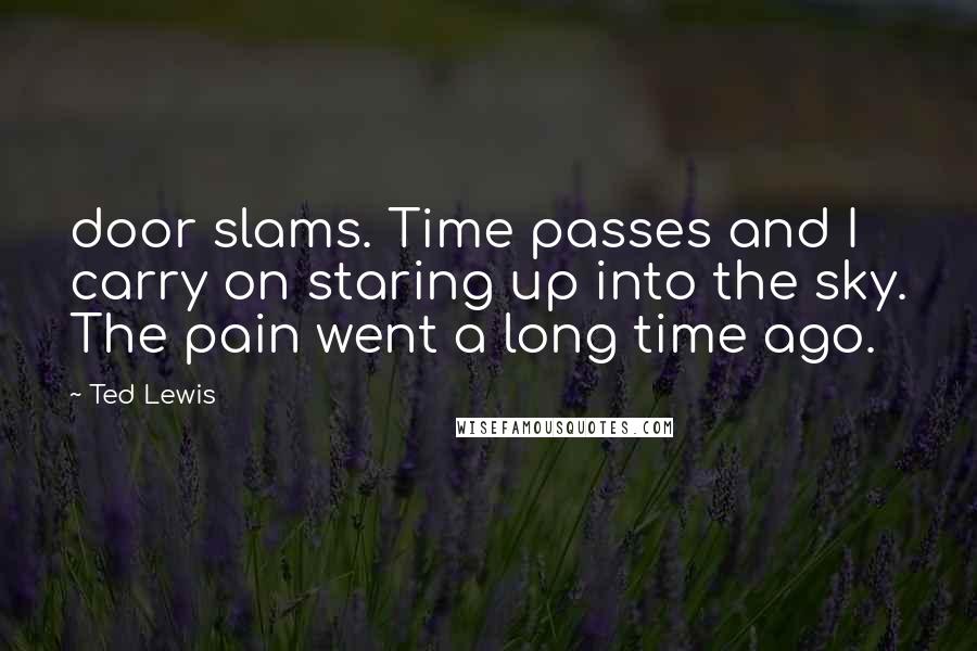 Ted Lewis Quotes: door slams. Time passes and I carry on staring up into the sky. The pain went a long time ago.