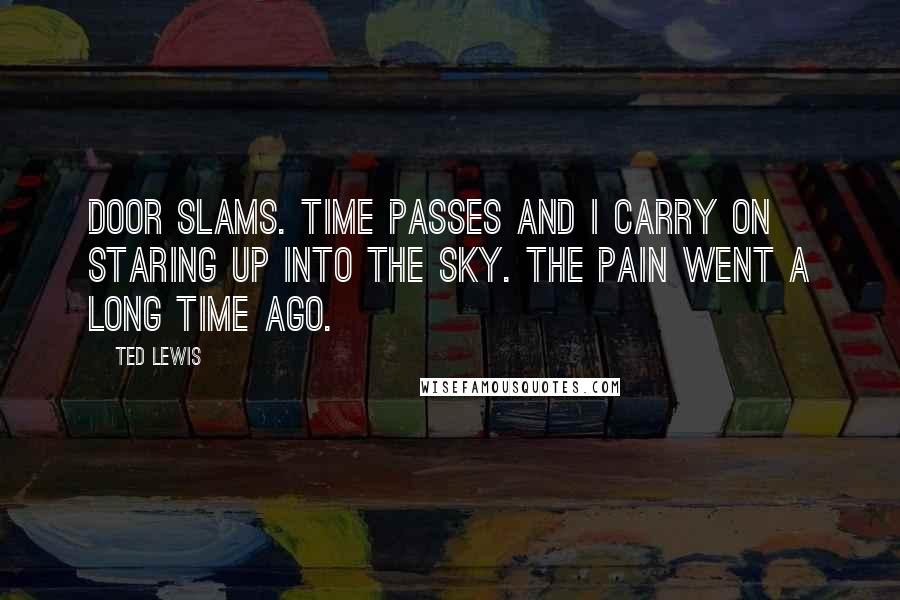 Ted Lewis Quotes: door slams. Time passes and I carry on staring up into the sky. The pain went a long time ago.