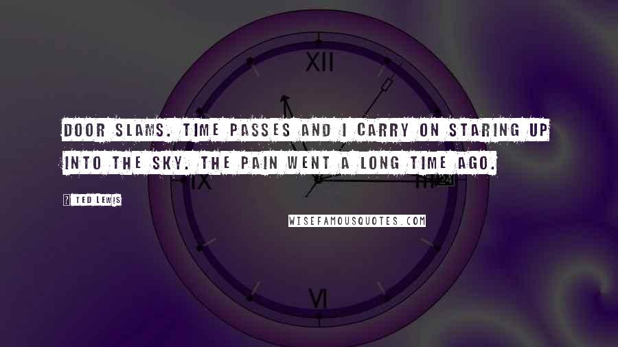Ted Lewis Quotes: door slams. Time passes and I carry on staring up into the sky. The pain went a long time ago.