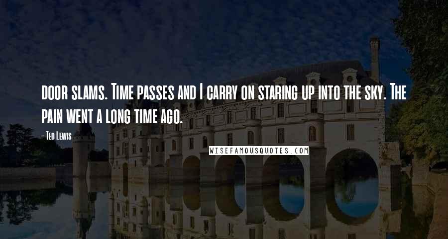 Ted Lewis Quotes: door slams. Time passes and I carry on staring up into the sky. The pain went a long time ago.